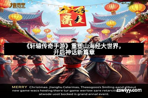 《轩辕传奇手游》重塑山海经大世界，开启神话新篇章